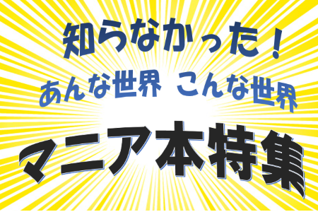 知らなかった!あんな世界こんな世界 　マニア本特集